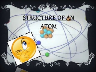 STRUCTURE OF AN
ATOM
 