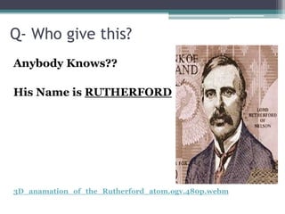 Q- Who give this?
Anybody Knows??
His Name is RUTHERFORD
3D_anamation_of_the_Rutherford_atom.ogv.480p.webm
 