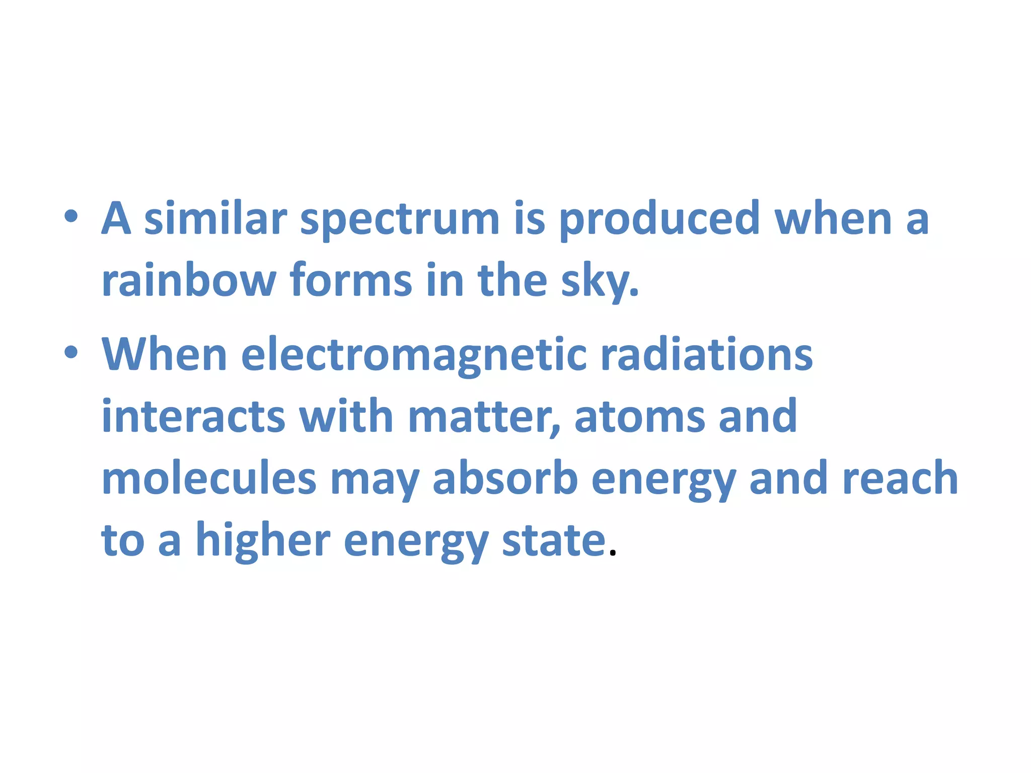 • A similar spectrum is produced when a
rainbow forms in the sky.
• When electromagnetic radiations
interacts with matter, atoms and
molecules may absorb energy and reach
to a higher energy state.
 