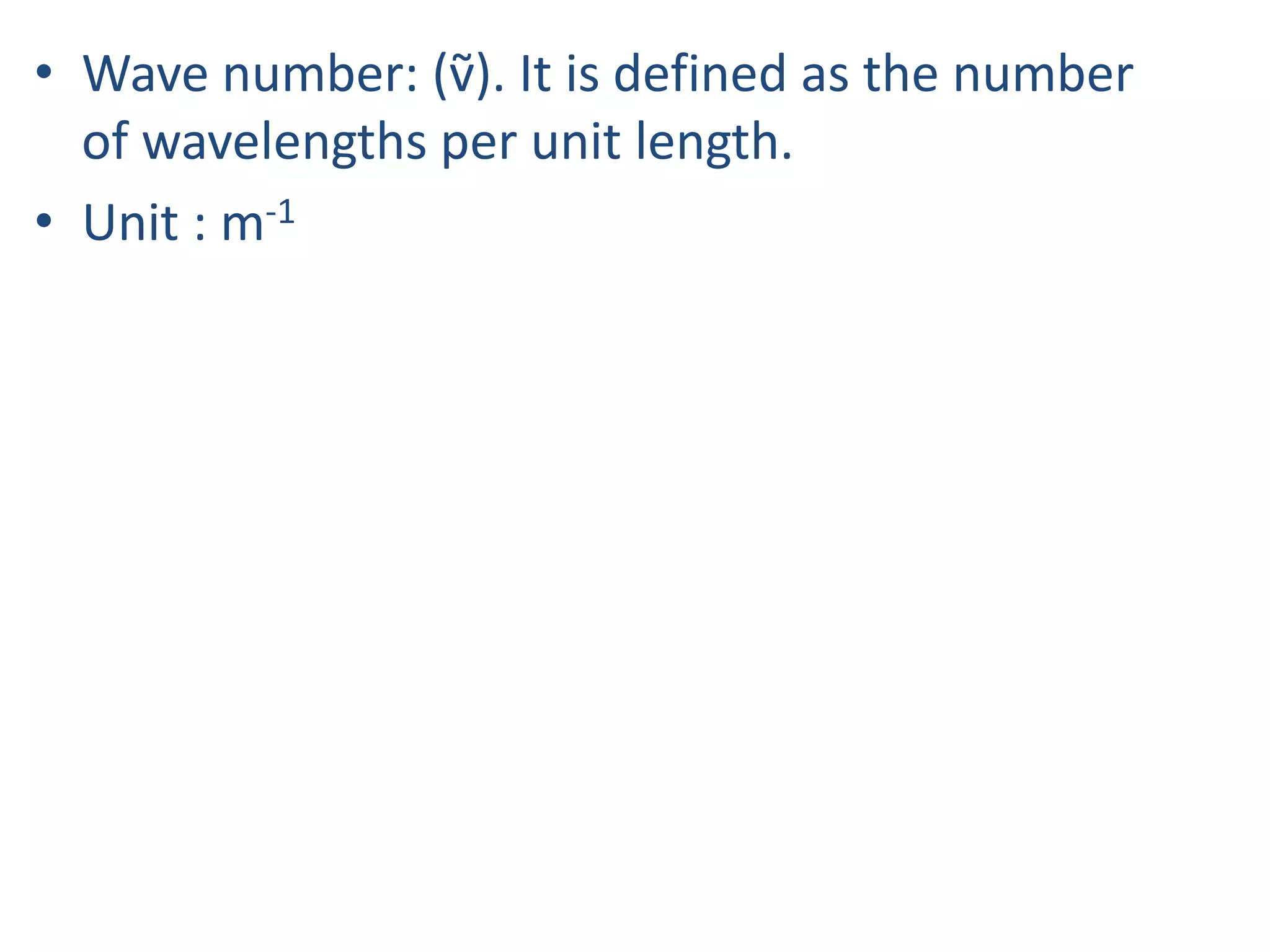 • Wave number: (ṽ). It is defined as the number
of wavelengths per unit length.
• Unit : m-1
 