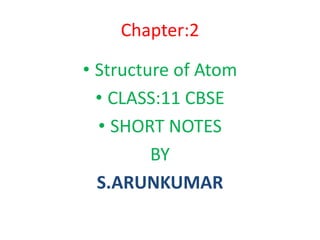 Chapter:2
• Structure of Atom
• CLASS:11 CBSE
• SHORT NOTES
BY
S.ARUNKUMAR
 
