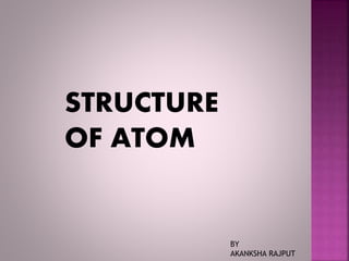 STRUCTURE
OF ATOM
BY
AKANKSHA RAJPUT
 