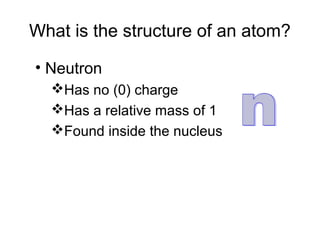 What is the structure of an atom?
• Neutron
Has no (0) charge
Has a relative mass of 1
Found inside the nucleus
 