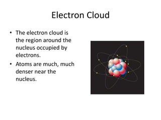 Electron CloudThe electron cloud is the region around the nucleus occupied by electrons.Atoms are much, much denser near the nucleus.