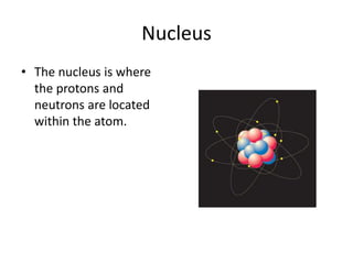 NucleusThe nucleus is where the protons and neutrons are located within the atom.