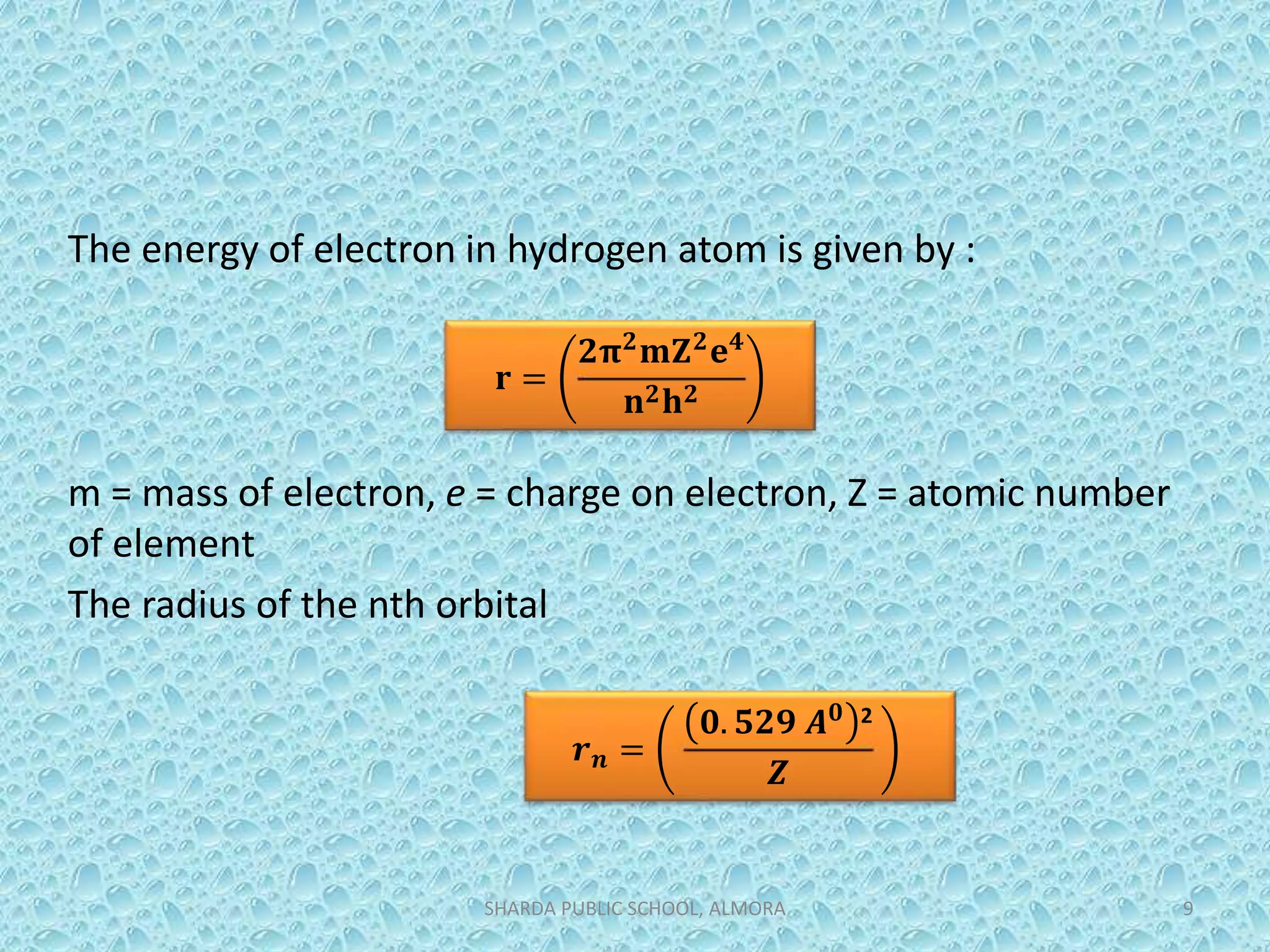 The energy of electron in hydrogen atom is given by :
m = mass of electron, e = charge on electron, Z = atomic number
of element
The radius of the nth orbital
SHARDA PUBLIC SCHOOL, ALMORA 9
𝐫 =
𝟐𝛑 𝟐 𝐦𝐙 𝟐 𝐞 𝟒
𝐧 𝟐 𝐡 𝟐
𝒓 𝒏 =
𝟎. 𝟓𝟐𝟗 𝑨 𝟎 2
𝒁
 