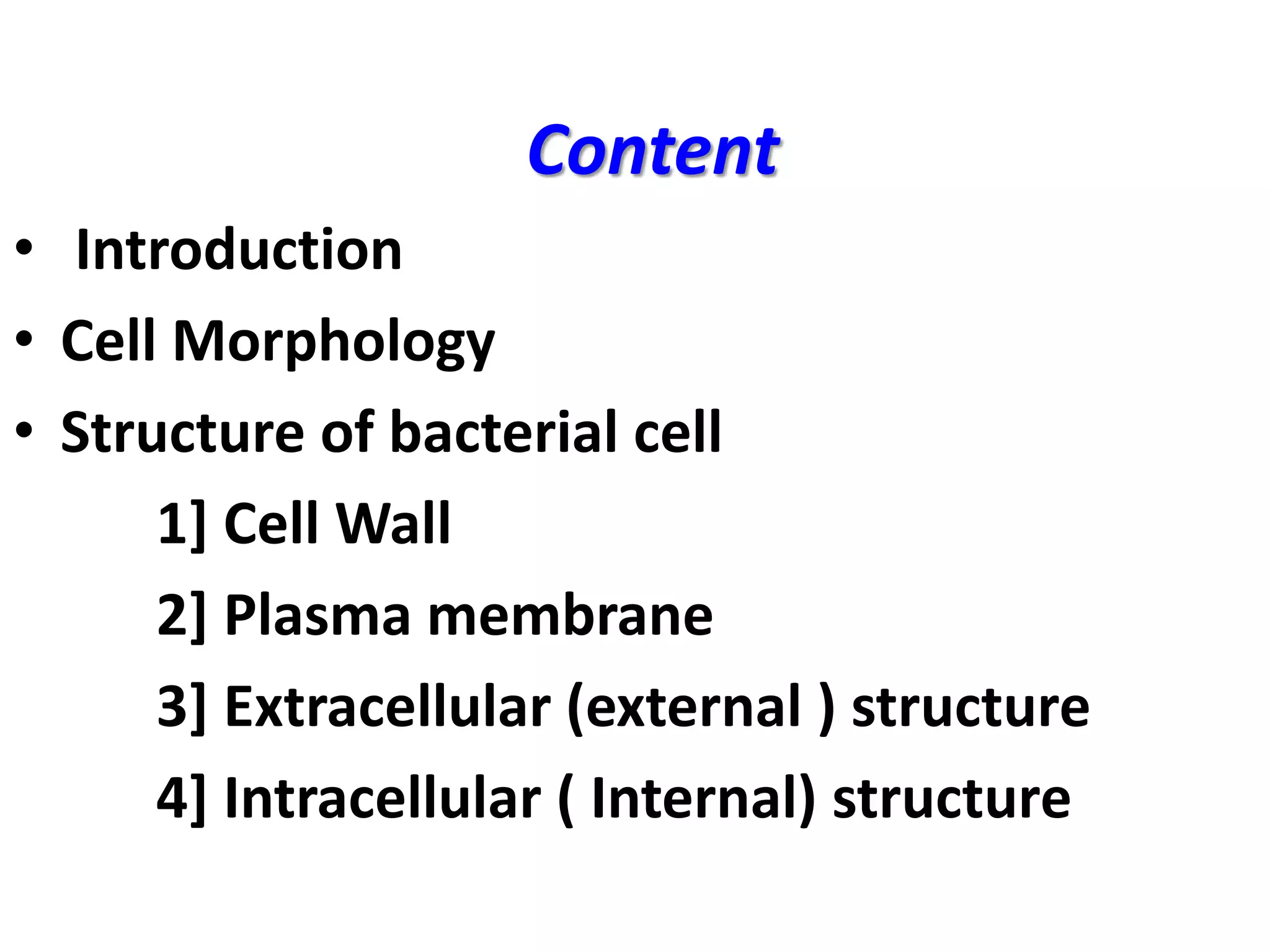 Content
• Introduction
• Cell Morphology
• Structure of bacterial cell
1] Cell Wall
2] Plasma membrane
3] Extracellular (external ) structure
4] Intracellular ( Internal) structure
 