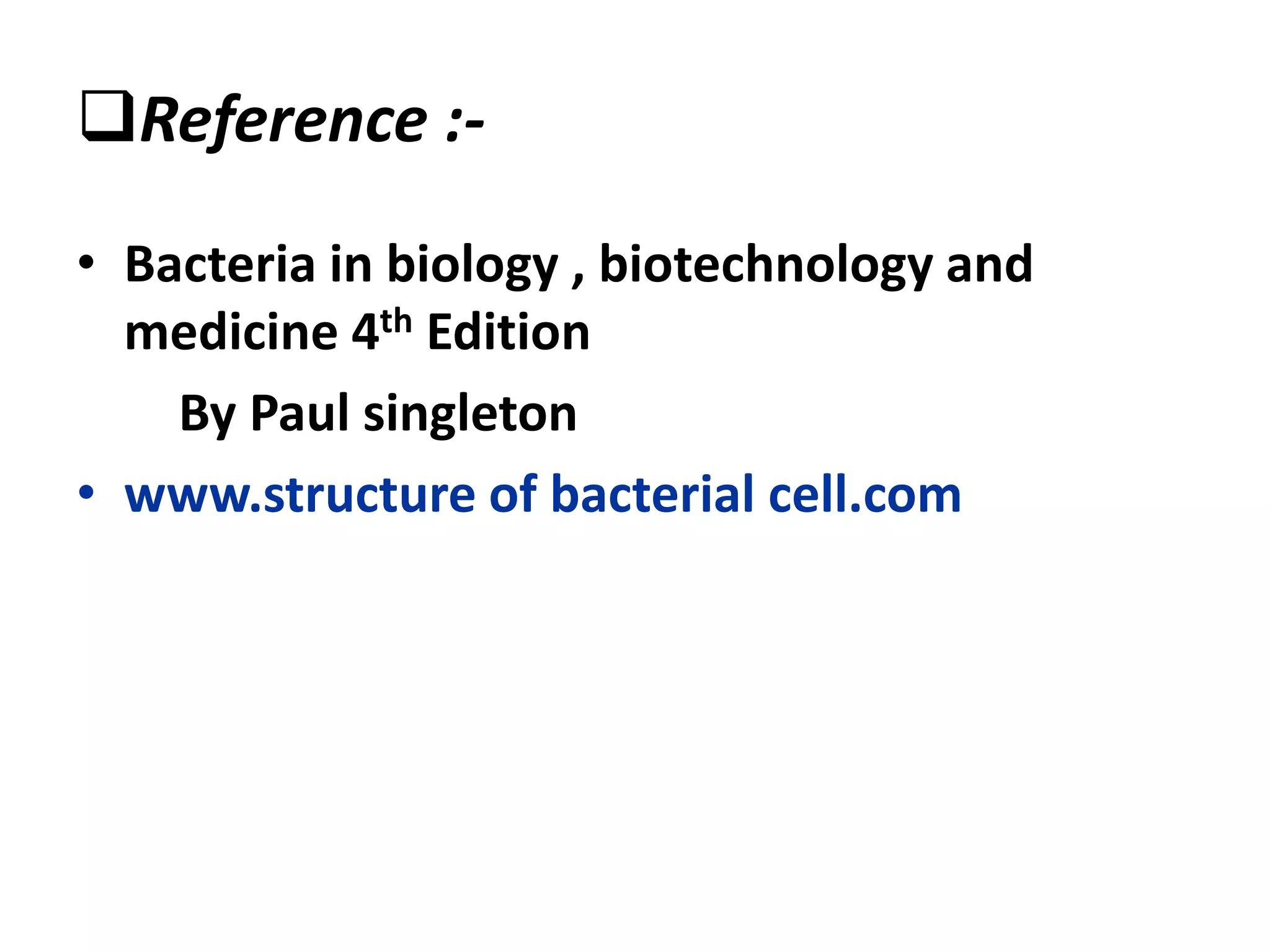 Reference :-
• Bacteria in biology , biotechnology and
medicine 4th Edition
By Paul singleton
• www.structure of bacterial cell.com
 