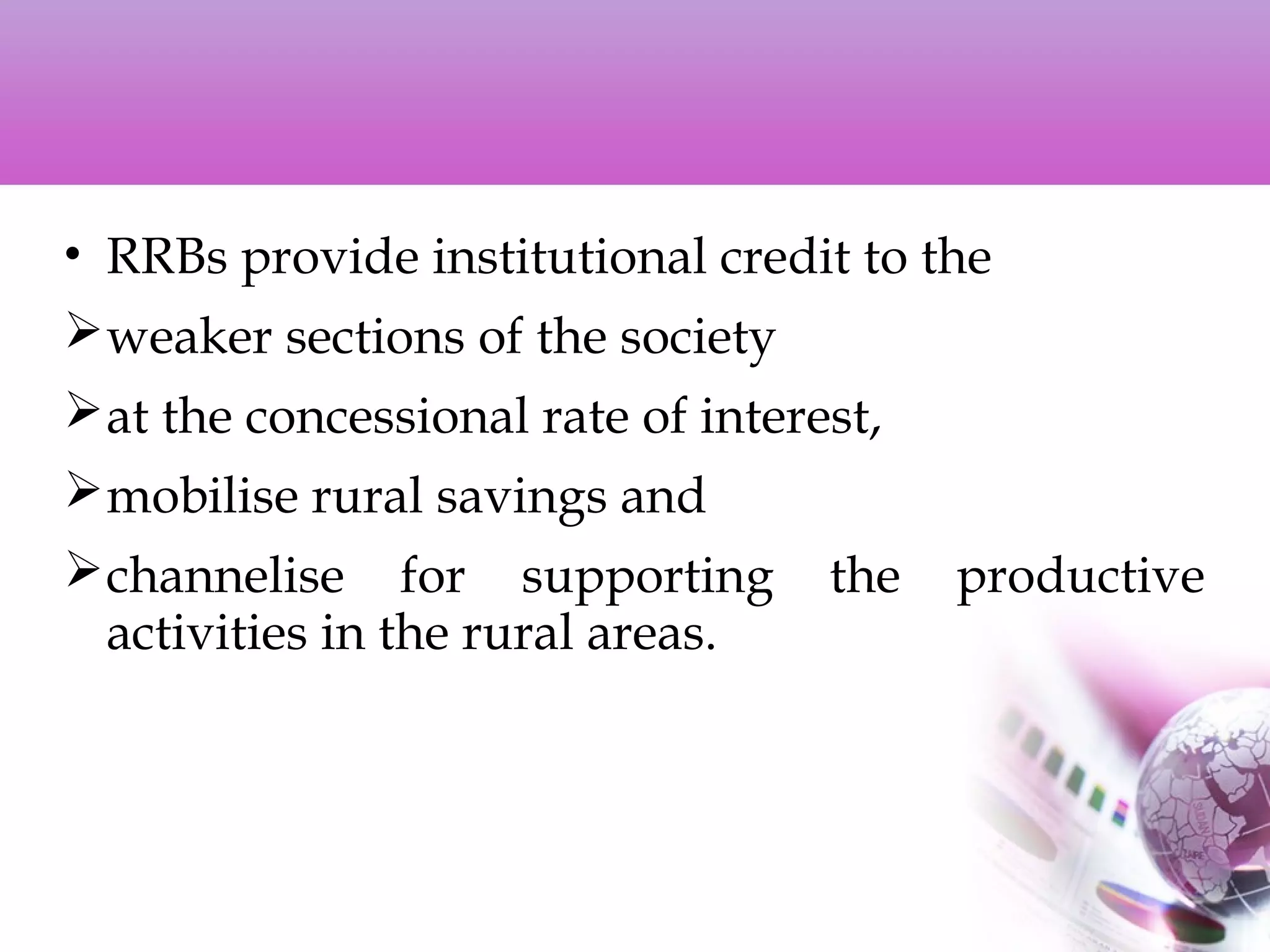• RRBs provide institutional credit to the
weaker sections of the society
at the concessional rate of interest,
mobilise rural savings and
channelise for supporting the productive
activities in the rural areas.
 