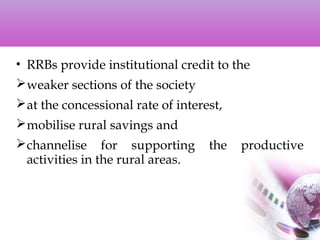 • RRBs provide institutional credit to the
weaker sections of the society
at the concessional rate of interest,
mobilise rural savings and
channelise for supporting the productive
activities in the rural areas.
 