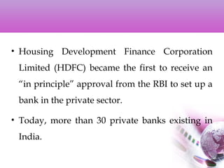• Housing Development Finance Corporation
Limited (HDFC) became the first to receive an
“in principle” approval from the RBI to set up a
bank in the private sector.
• Today, more than 30 private banks existing in
India.
 