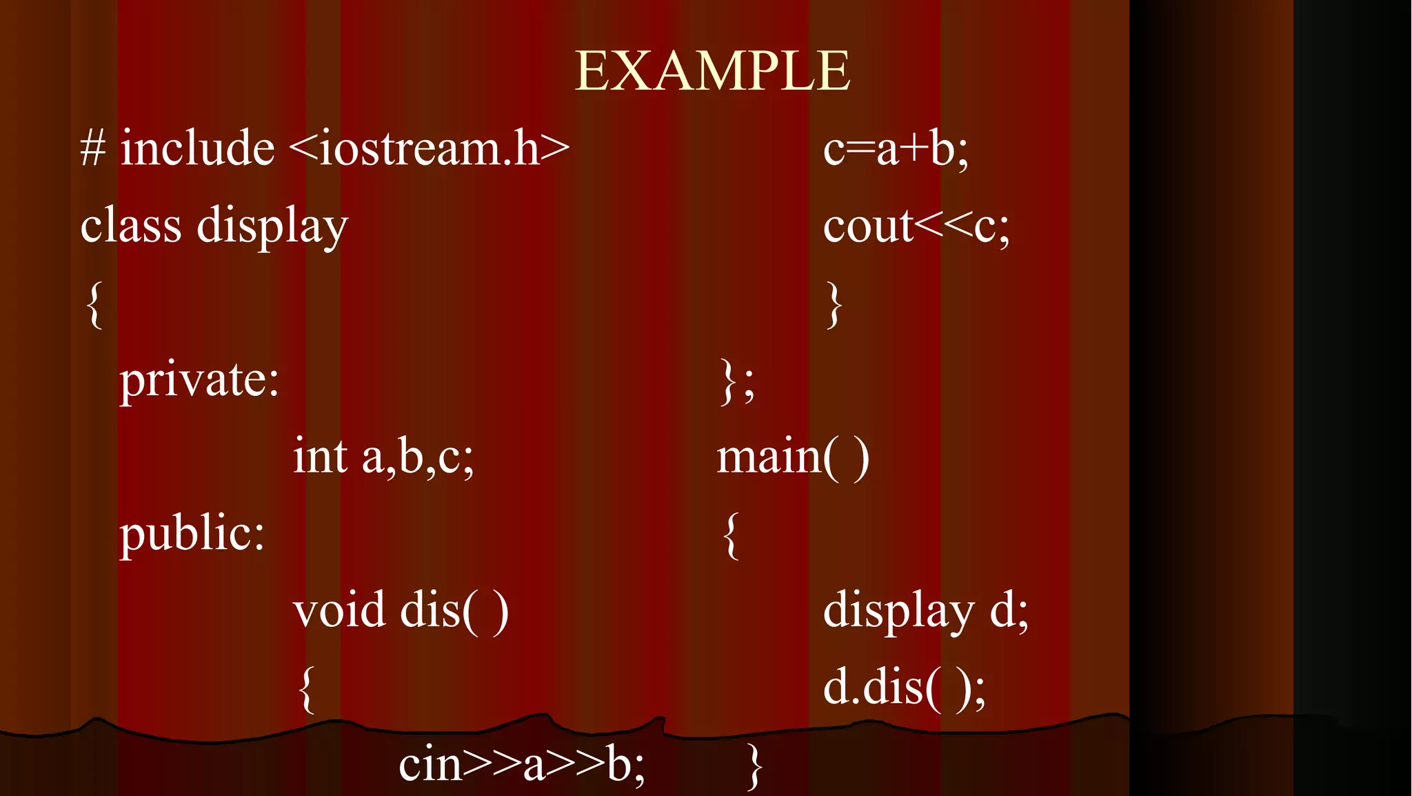 EXAMPLE # include <iostream.h> c=a+b; class display cout<<c; { } private: }; int a,b,c; main( ) public: { void dis( ) display d; { d.dis( ); cin>>a>>b; } 
