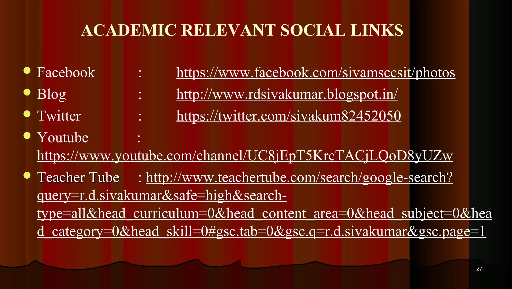 ACADEMIC RELEVANT SOCIAL LINKS  Facebook : https://www.facebook.com/sivamsccsit/photos  Blog : http://www.rdsivakumar.blogspot.in/  Twitter : https://twitter.com/sivakum82452050  Youtube : https://www.youtube.com/channel/UC8jEpT5KrcTACjLQoD8yUZw  Teacher Tube :Teacher Tube : http://www.teachertube.com/search/google-search? query=r.d.sivakumar&safe=high&search- type=all&head_curriculum=0&head_content_area=0&head_subject=0&hea d_category=0&head_skill=0#gsc.tab=0&gsc.q=r.d.sivakumar&gsc.page=1 2727 