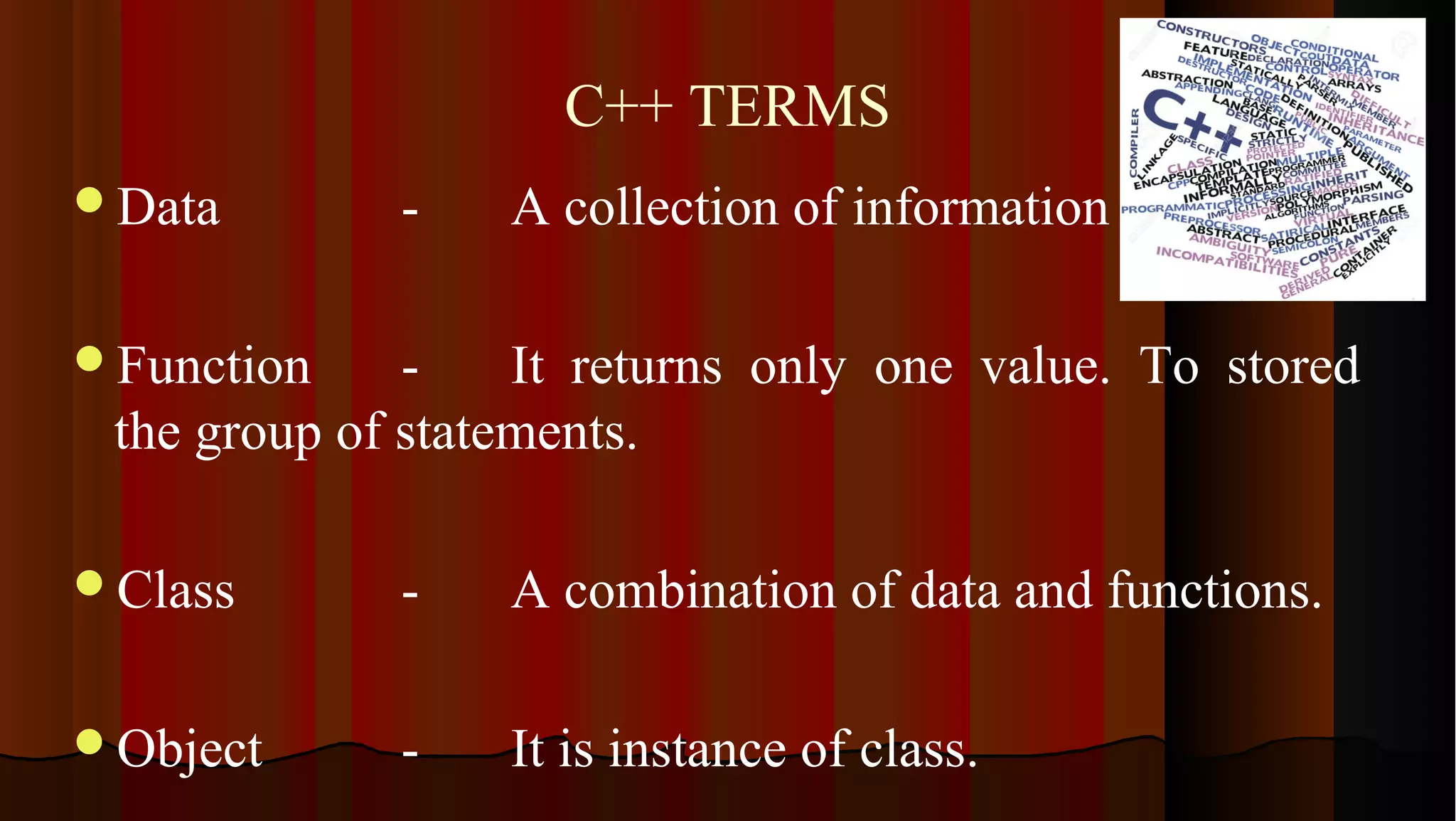 C++ TERMS Data - A collection of information Function - It returns only one value. To stored the group of statements. Class - A combination of data and functions. Object - It is instance of class. 
