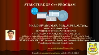 1
Mr.R.D.SIVAKUMAR, M.Sc.,M.Phil.,M.Tech.,
ASSISTANT PROFESSOR
DEPARTMENT OF COMPUTER SCIENCE
AYYA NADAR JANAKI AMMAL COLLEGE
(Affiliated to Madurai Kamaraj University, Madurai, Re-accredited (3rd Cycle) with ‘A’ Grade
(CGPA 3.67 out of 4) by NAAC, Recognized by DBT as Star College and College of Excellence by UGC)
SIVAKASI – 626 124. (UGC Announced : Rurally and Economically Backward Area)
Virudhunagar District, Tamil Nadu.
www.rdsivakumar.blogspot.in
E-mail : sivamsccsit@gmail.com Mobile : 99440-42243
STRUCTURE OF C++ PROGRAM
 