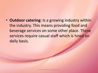 • Outdoor catering: Is a growing industry within
the industry. This means providing food and
beverage services on some other place. These
services require casual staff which is hired on
daily basis.
www.hospitalitynu.blogspot.com
 