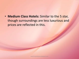 • Medium Class Hotels: Similar to the 5 star,
though surroundings are less luxurious and
prices are reflected in this.
www.hospitalitynu.blogspot.com
 