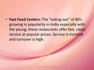 • Fast Food Centers: The “eating out” of 80’s
growing in popularity in India especially with
the young; these restaurants offer fast, clean
service at popular prices. Service is minimal
and turnover is high.
www.hospitalitynu.blogspot.com
 