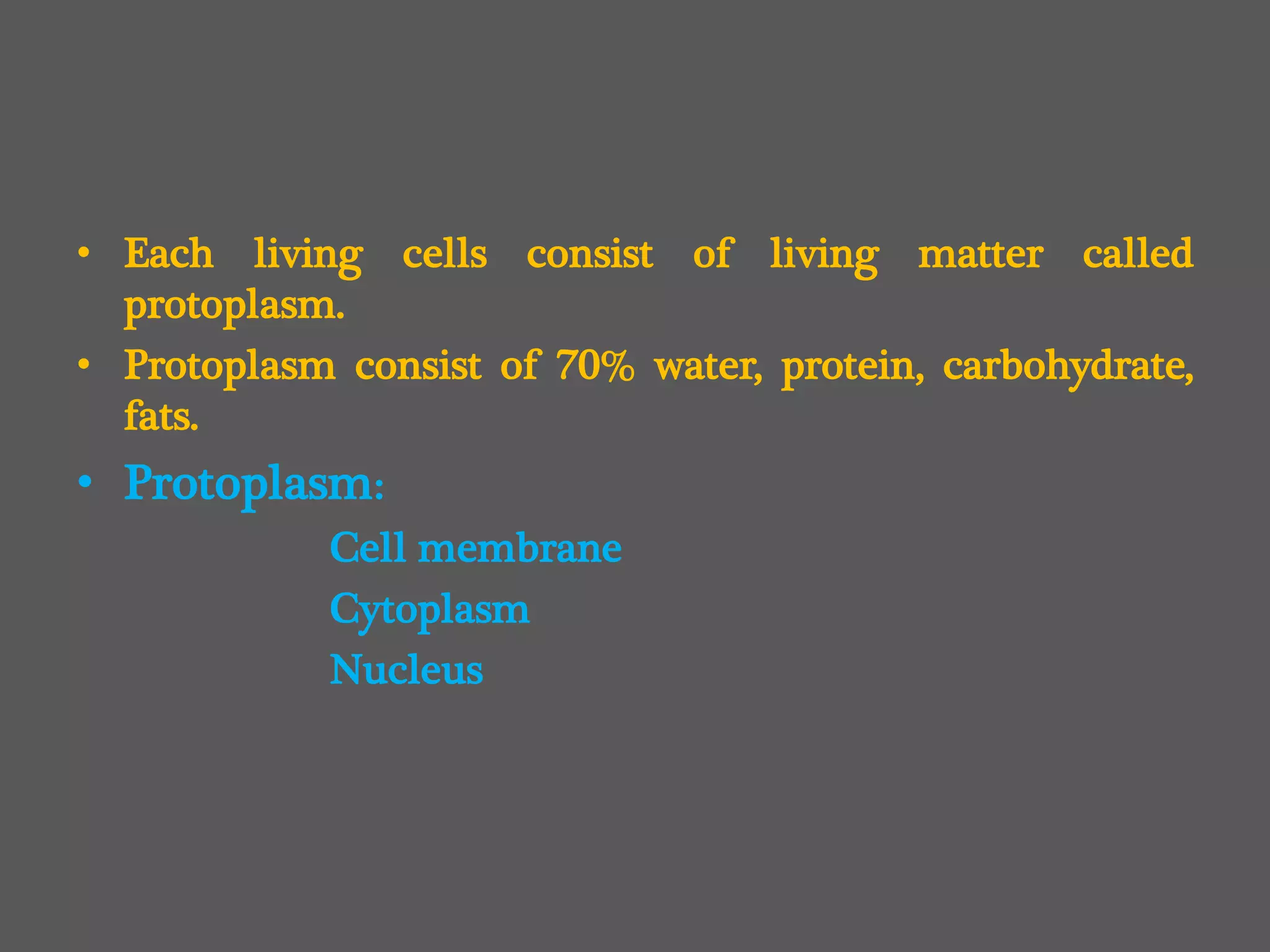 • Each living cells consist of living matter called
protoplasm.
• Protoplasm consist of 70% water, protein, carbohydrate,
fats.
• Protoplasm:
Cell membrane
Cytoplasm
Nucleus
 