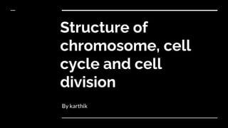Structure of
chromosome, cell
cycle and cell
division
By karthik
 