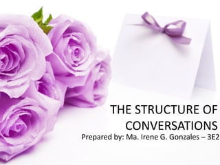 THE STRUCTURE OF
CONVERSATIONS
Prepared by: Ma. Irene G. Gonzales – 3E2
 