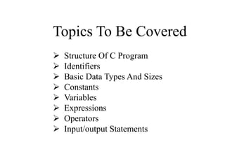 Topics To Be Covered
 Structure Of C Program
 Identifiers
 Basic Data Types And Sizes
 Constants
 Variables
 Expressions
 Operators
 Input/output Statements
 