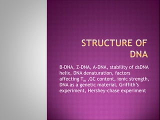 B-DNA, Z-DNA, A-DNA, stability of dsDNA
helix, DNA denaturation, factors
affecting Tm ,GC content, ionic strength,
DNA as a genetic material, Griffith’s
experiment, Hershey-chase experiment
 