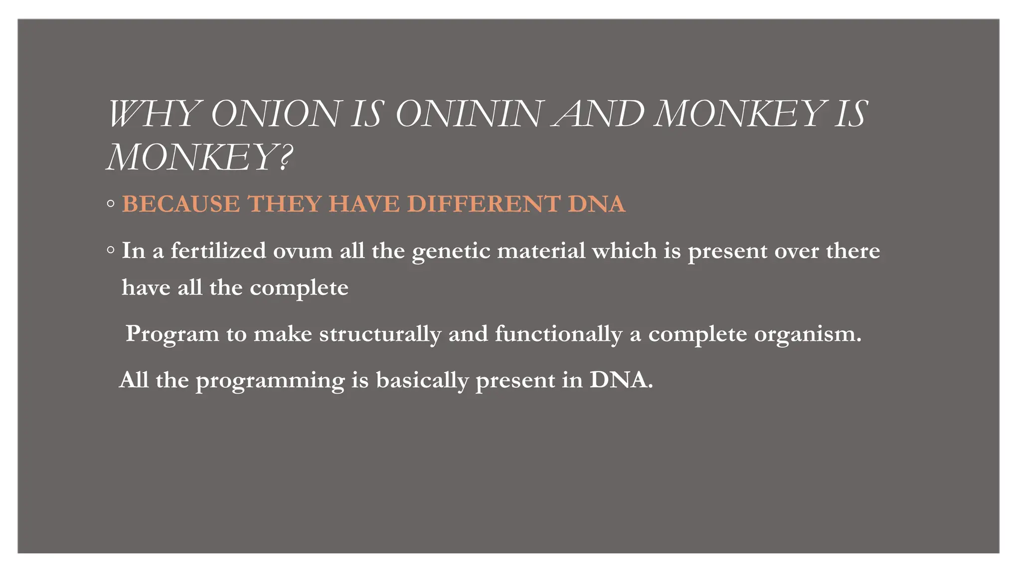 WHY ONION IS ONININ AND MONKEY IS
MONKEY?
◦ BECAUSE THEY HAVE DIFFERENT DNA
◦ In a fertilized ovum all the genetic material which is present over there
have all the complete
Program to make structurally and functionally a complete organism.
All the programming is basically present in DNA.