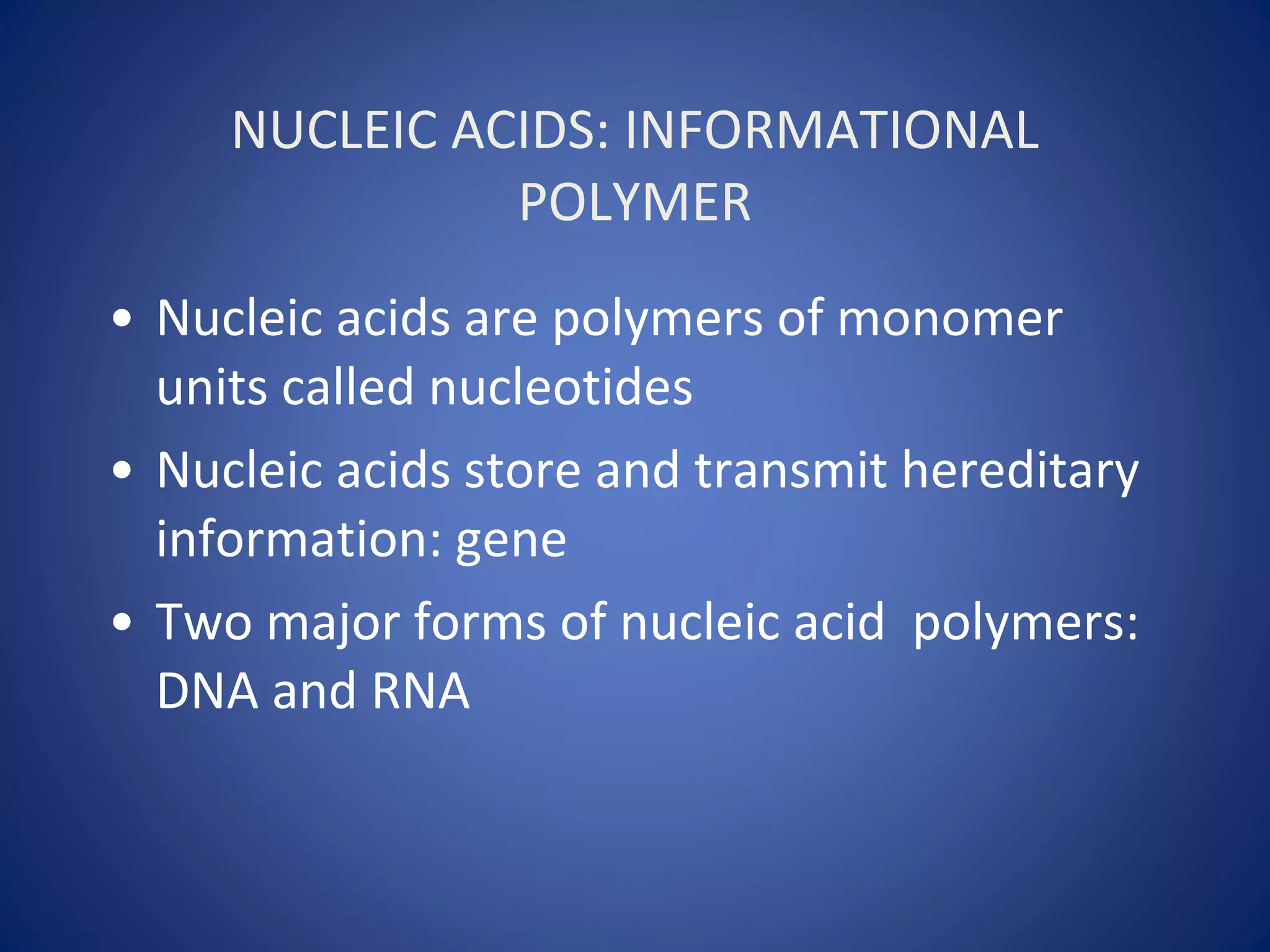 NUCLEIC ACIDS: INFORMATIONAL
POLYMER
• Nucleic acids are polymers of monomer
units called nucleotides
• Nucleic acids store and transmit hereditary
information: gene
• Two major forms of nucleic acid polymers:
DNA and RNA
 
