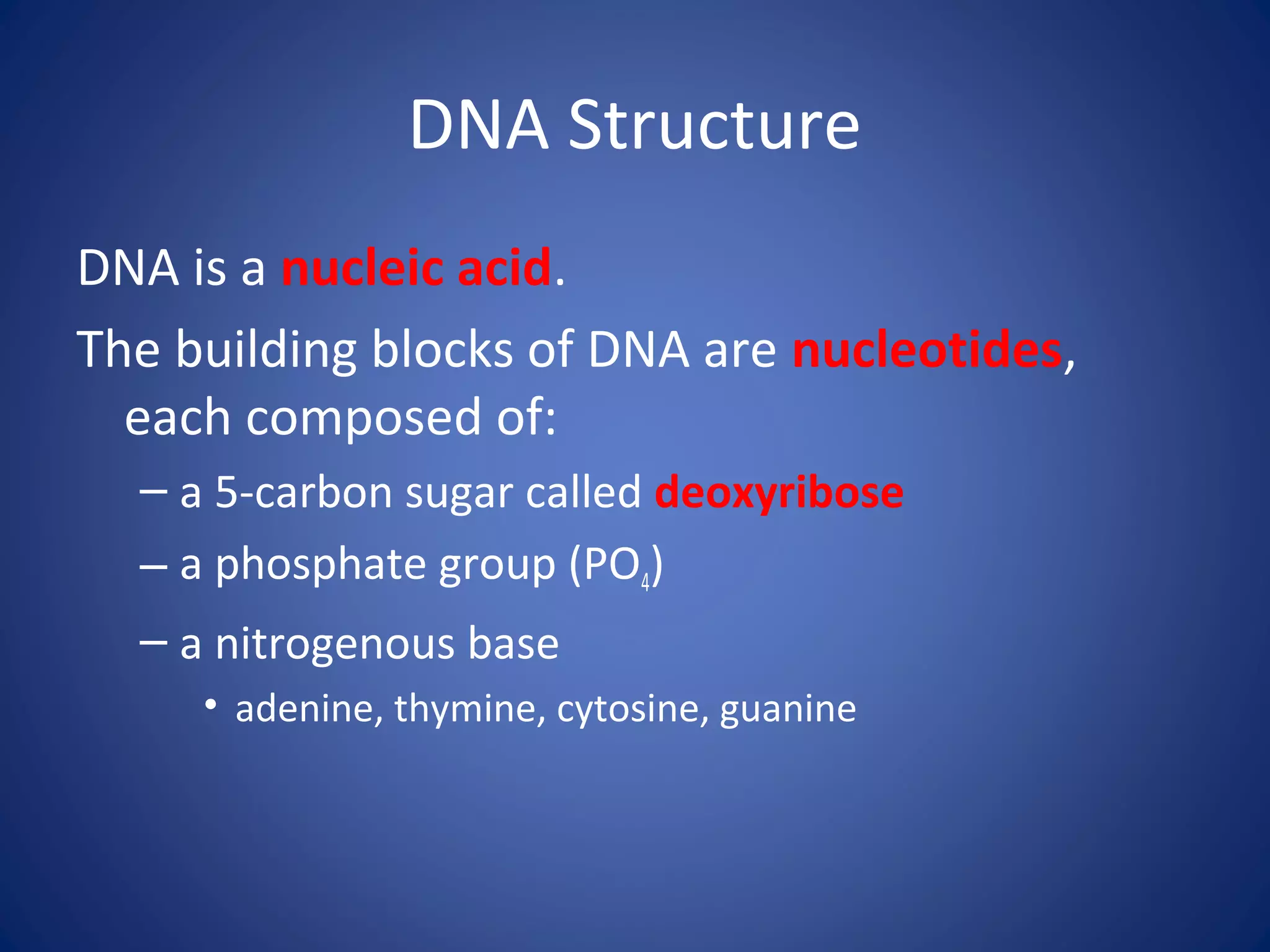 DNA Structure
DNA is a nucleic acid.
The building blocks of DNA are nucleotides,
each composed of:
– a 5-carbon sugar called deoxyribose
– a phosphate group (PO4)
– a nitrogenous base
• adenine, thymine, cytosine, guanine
 