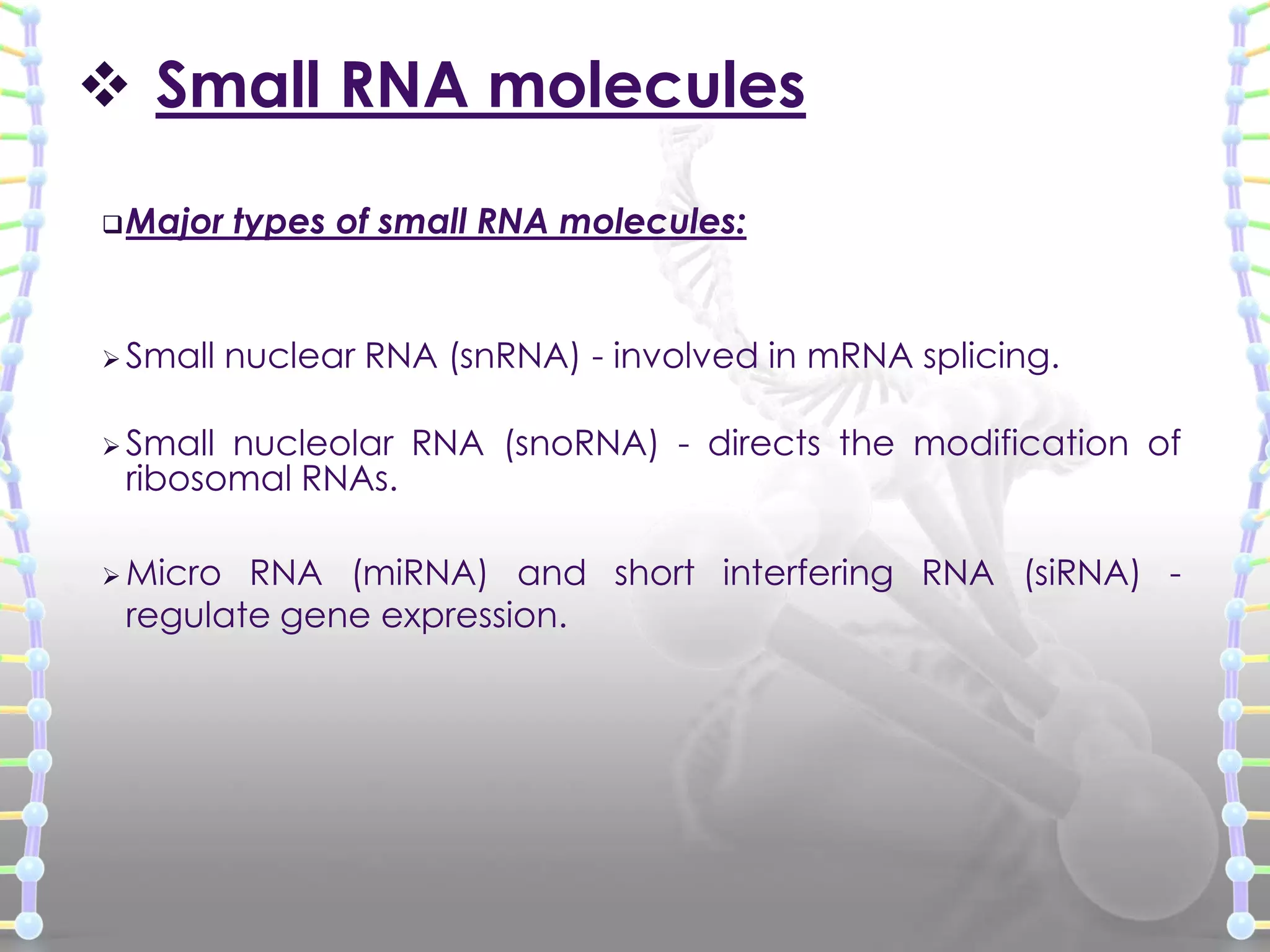  Small RNA molecules
 Major

 Small

types of small RNA molecules:

nuclear RNA (snRNA) - involved in mRNA splicing.

 Small

nucleolar RNA (snoRNA) - directs the modification of
ribosomal RNAs.

 Micro

RNA (miRNA) and short interfering RNA (siRNA) regulate gene expression.

 