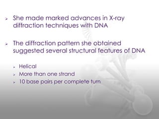 



She made marked advances in X-ray
diffraction techniques with DNA
The diffraction pattern she obtained
suggested sev...