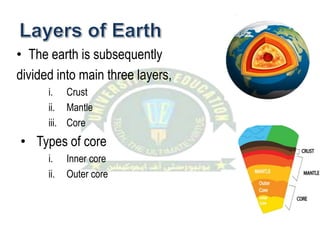 • The earth is subsequently
divided into main three layers,
i. Crust
ii. Mantle
iii. Core
• Types of core
i. Inner core
ii. Outer core
 