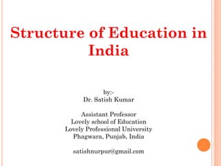 Structure of Education in
India
by:-
Dr. Satish Kumar
Assistant Professor
Lovely school of Education
Lovely Professional University
Phagwara, Punjab, India
satishnurpur@gmail.com
 