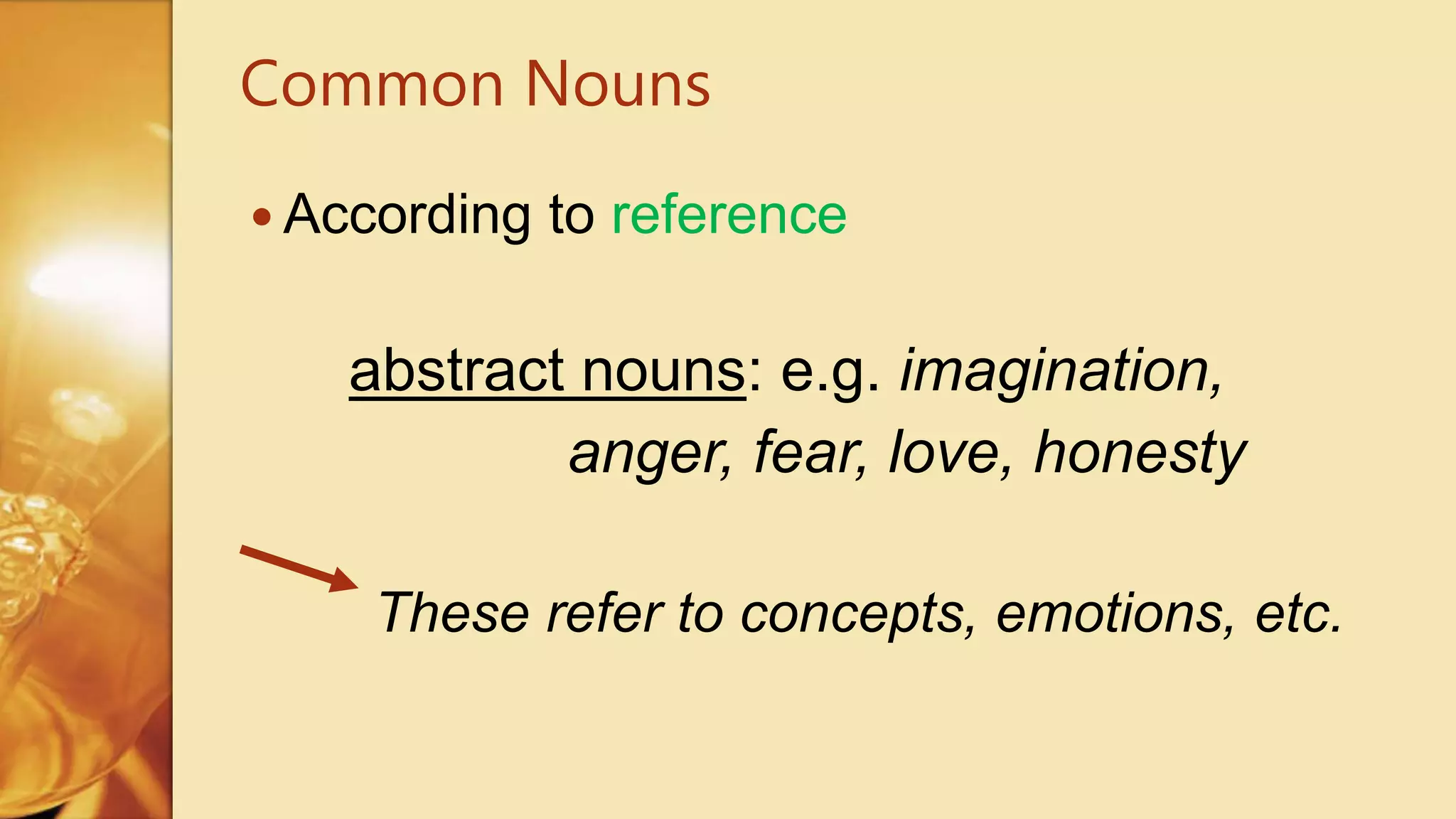  According to reference
abstract nouns: e.g. imagination,
anger, fear, love, honesty
These refer to concepts, emotions, etc.
Common Nouns
 
