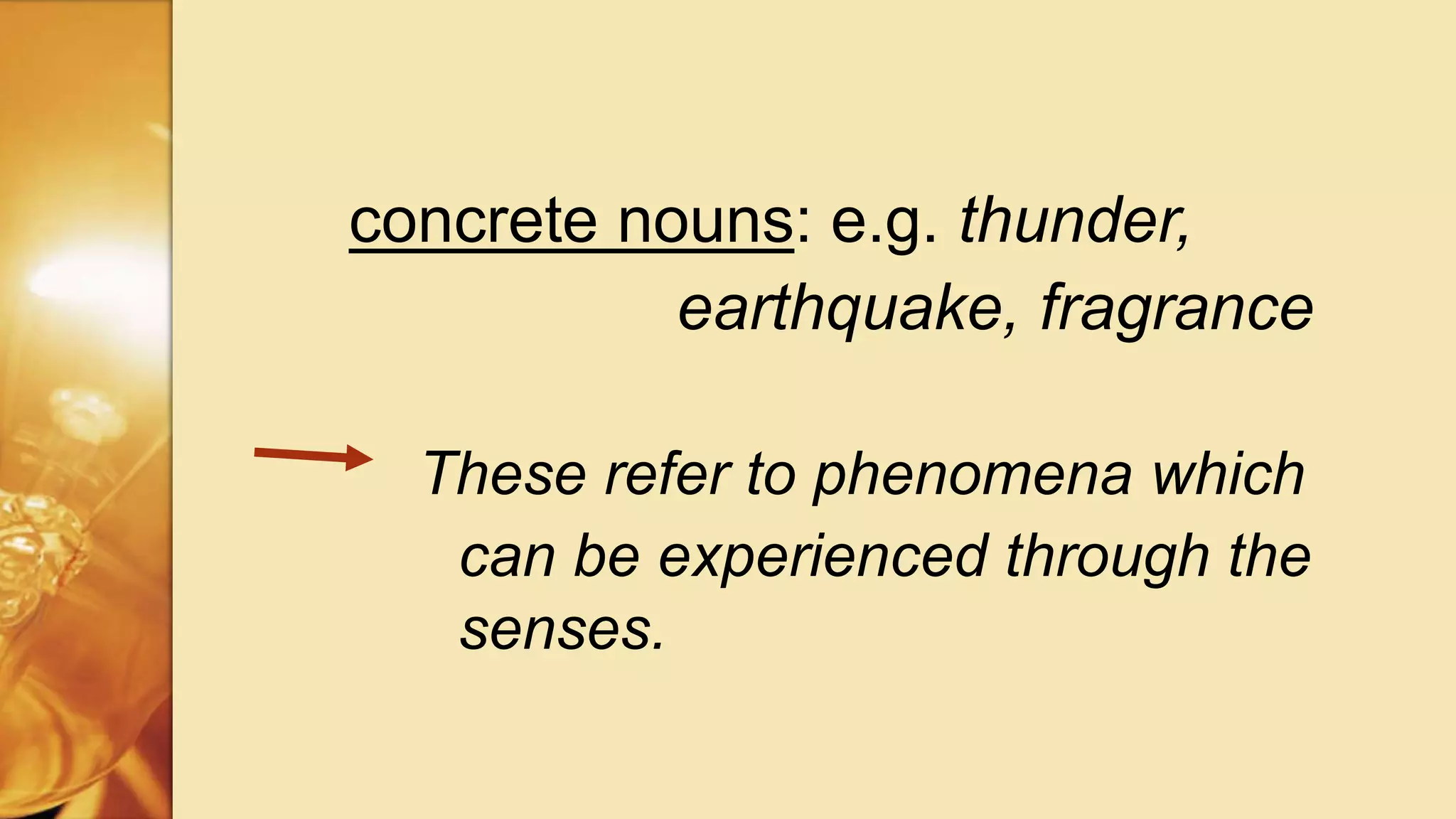 concrete nouns: e.g. thunder,
earthquake, fragrance
These refer to phenomena which
can be experienced through the
senses.
 