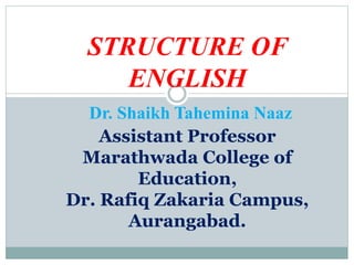 STRUCTURE OF
ENGLISH
Dr. Shaikh Tahemina Naaz
Assistant Professor
Marathwada College of
Education,
Dr. Rafiq Zakaria Campus,
Aurangabad.
 
