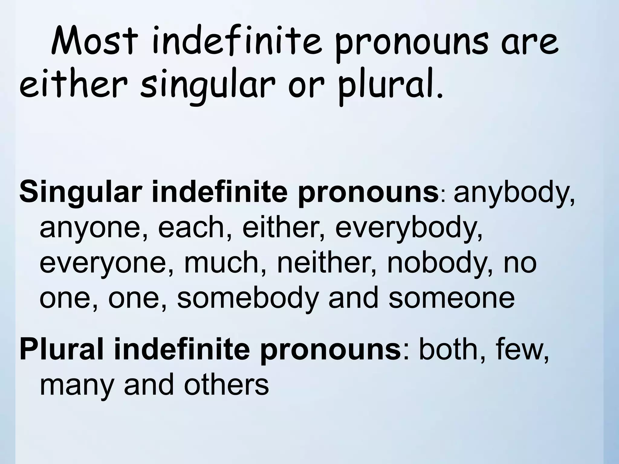Most indefinite pronouns are
either singular or plural.
Singular indefinite pronouns: anybody,
anyone, each, either, everybody,
everyone, much, neither, nobody, no
one, one, somebody and someone
Plural indefinite pronouns: both, few,
many and others
 