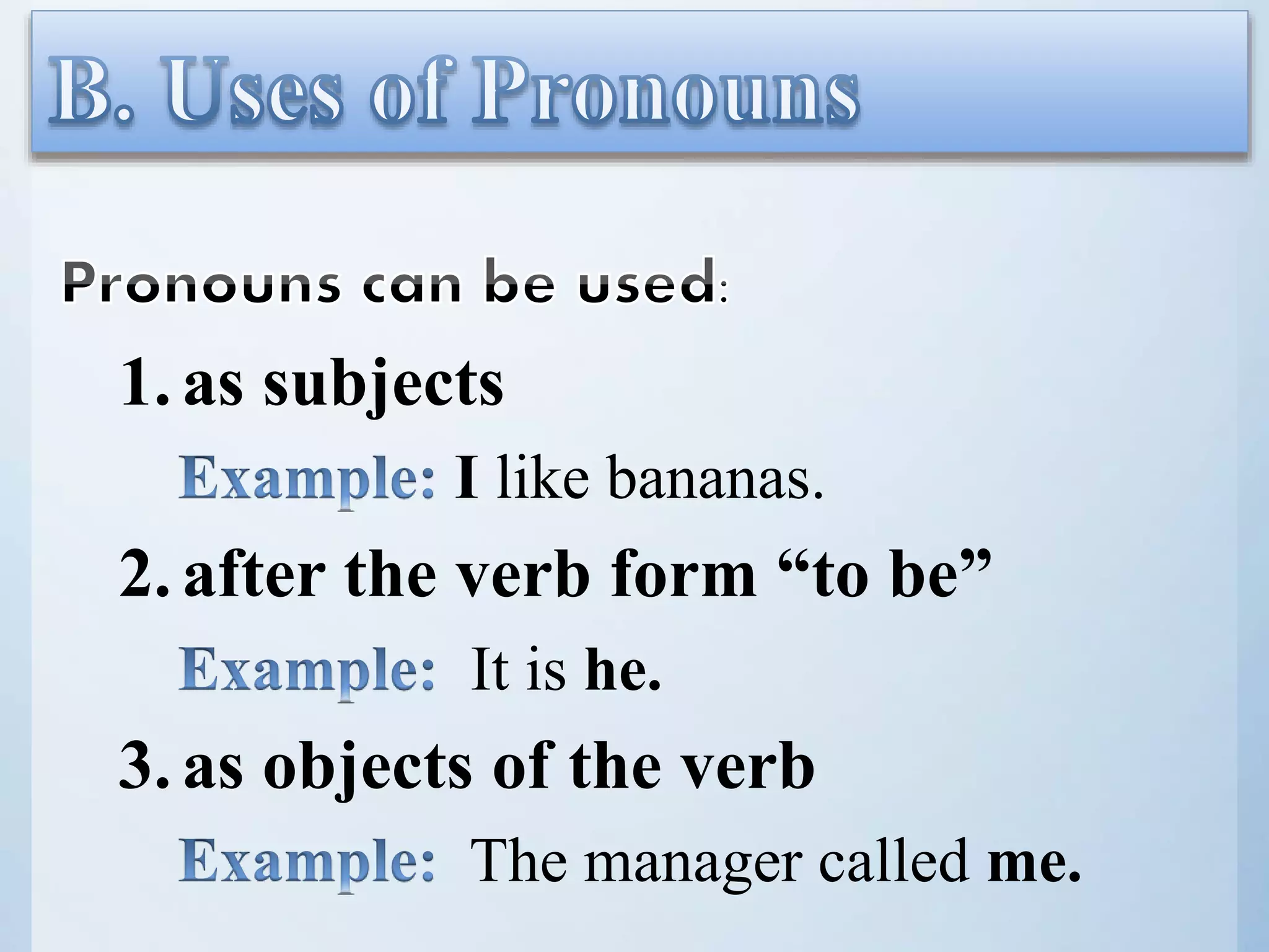 1.as subjects
I like bananas.
2.after the verb form “to be”
It is he.
3.as objects of the verb
The manager called me.
 