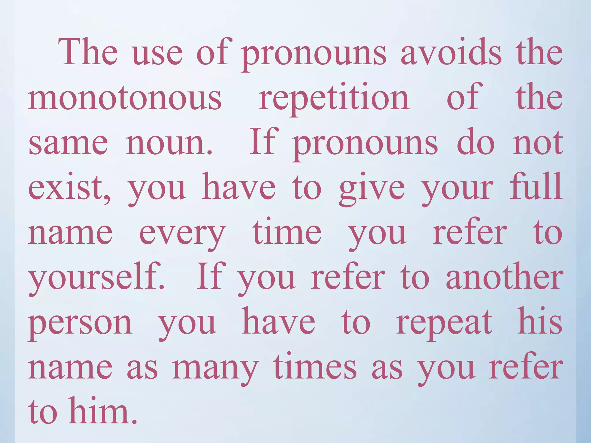 The use of pronouns avoids the
monotonous repetition of the
same noun. If pronouns do not
exist, you have to give your full
name every time you refer to
yourself. If you refer to another
person you have to repeat his
name as many times as you refer
to him.
 
