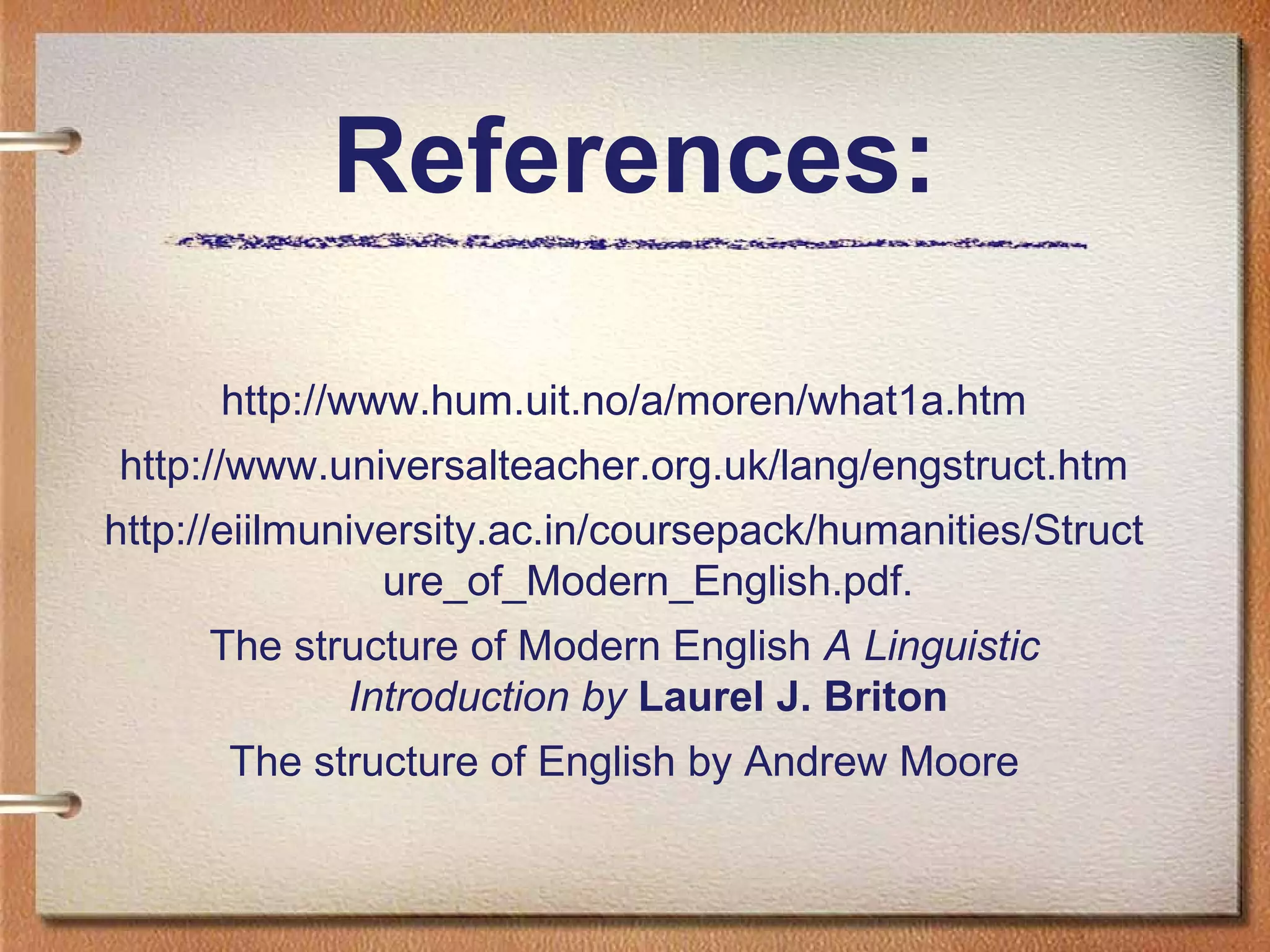http://www.hum.uit.no/a/moren/what1a.htm
http://www.universalteacher.org.uk/lang/engstruct.htm
http://eiilmuniversity.ac.in/coursepack/humanities/Struct
ure_of_Modern_English.pdf.
The structure of Modern English A Linguistic
Introduction by Laurel J. Briton
The structure of English by Andrew Moore
References:
 