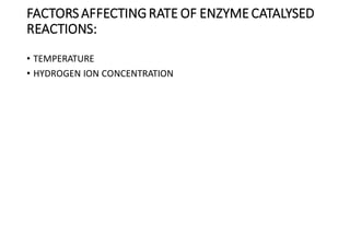 FACTORS AFFECTINGRATE OF ENZYME CATALYSED
REACTIONS:
• TEMPERATURE
• HYDROGEN ION CONCENTRATION
 