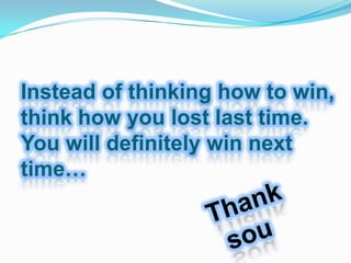 Instead of thinking how to win,
think how you lost last time.
You will definitely win next
time…
 