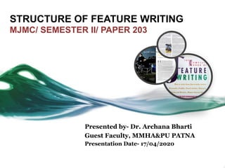 STRUCTURE OF FEATURE WRITING
MJMC/ SEMESTER II/ PAPER 203
Presented by- Dr. Archana Bharti
Guest Faculty, MMHA&PU PATNA
Presentation Date- 17/04/2020
 