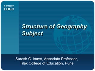 Company
LOGO
Structure of Geography
Subject
Suresh G. Isave, Associate Professor,
Tilak College of Education, Pune
 