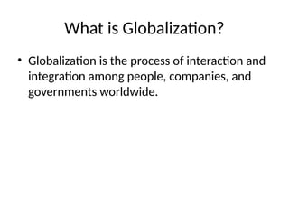 What is Globalization?
• Globalization is the process of interaction and
integration among people, companies, and
governments worldwide.
 