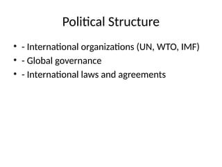 Political Structure
• - International organizations (UN, WTO, IMF)
• - Global governance
• - International laws and agreements
 