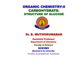 Assistant Professor
Department of Chemistry
Faculty of Science
SCSVMV
[Deemed to be university]
Enathur, Kanchipuram, Tamilnadu
Dr. B. MUTHUKUMARAN
ORGANIC CHEMISTRY-II
CARBOHYDRATE-
STRUCTURE OF GLUCOSE
 