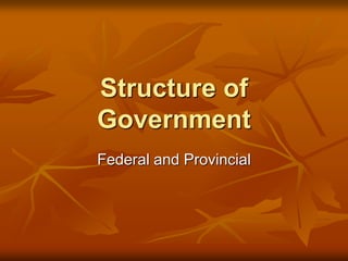 Structure of
Government
Federal and Provincial
 