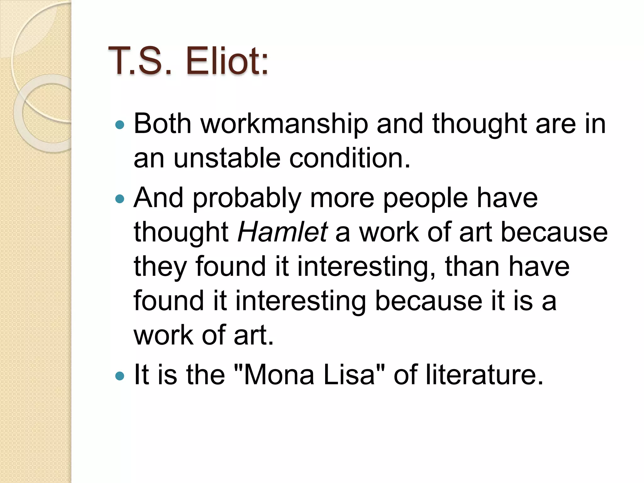 T.S. Eliot: 
 Both workmanship and thought are in 
an unstable condition. 
 And probably more people have 
thought Hamlet a work of art because 
they found it interesting, than have 
found it interesting because it is a 
work of art. 
 It is the "Mona Lisa" of literature. 
 